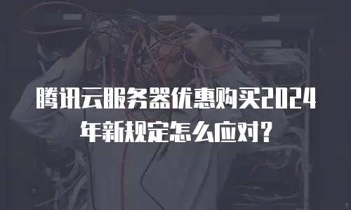 腾讯云服务器优惠购买2024年新规定怎么应对？
