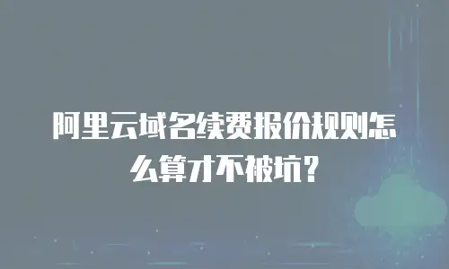 阿里云域名续费报价规则怎么算才不被坑？