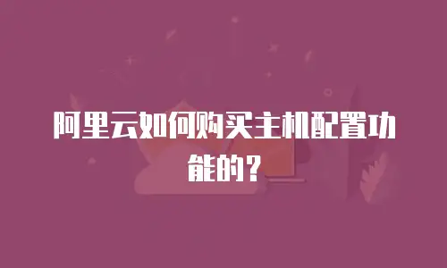 阿里云如何购买主机配置功能的？