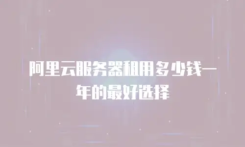 阿里云服务器租用多少钱一年的最好选择