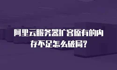 阿里云服务器扩容原有的内存不足怎么破局？