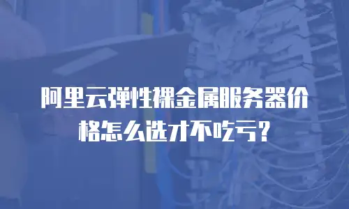 阿里云弹性裸金属服务器价格怎么选才不吃亏？
