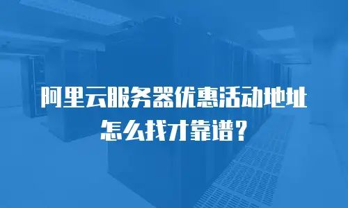 阿里云服务器优惠活动地址怎么找才靠谱？