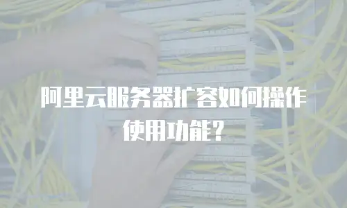阿里云服务器扩容如何操作使用功能？