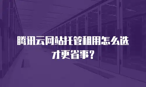腾讯云网站托管租用怎么选才更省事？