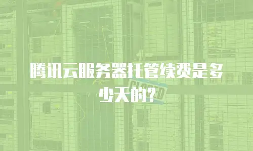 腾讯云服务器托管续费是多少天的？
