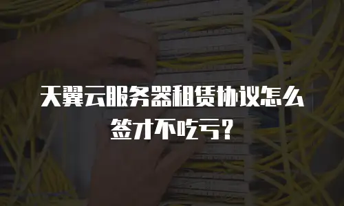 天翼云服务器租赁协议怎么签才不吃亏？