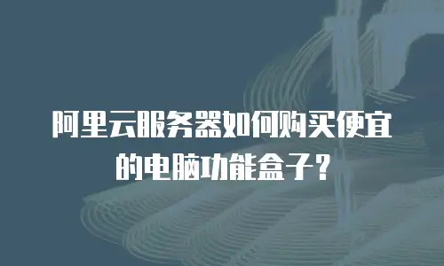 阿里云服务器如何购买便宜的电脑功能盒子？