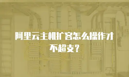 阿里云主机扩容怎么操作才不超支？