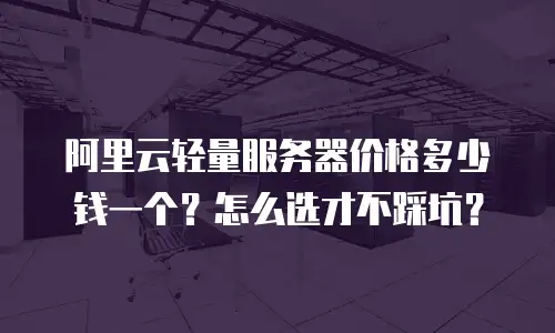 阿里云轻量服务器价格多少钱一个？怎么选才不踩坑？