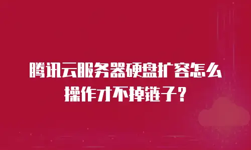 腾讯云服务器硬盘扩容怎么操作才不掉链子？