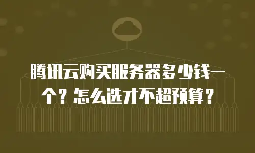 腾讯云购买服务器多少钱一个？怎么选才不超预算？
