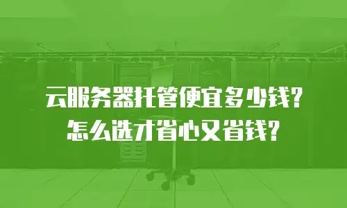 云服务器托管便宜多少钱？怎么选才省心又省钱？