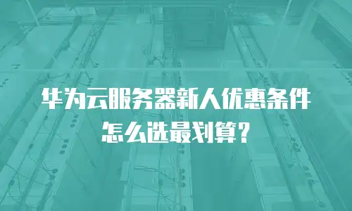 华为云服务器新人优惠条件怎么选最划算？