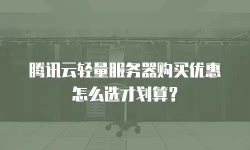 腾讯云轻量服务器购买优惠怎么选才划算？