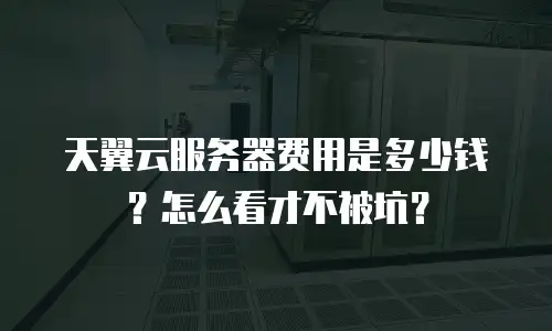 天翼云服务器费用是多少钱？怎么看才不被坑？