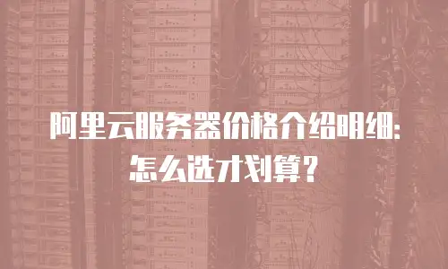 阿里云服务器价格介绍明细：怎么选才划算？