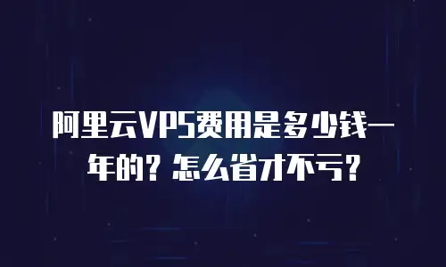 阿里云VPS费用是多少钱一年的？怎么省才不亏？