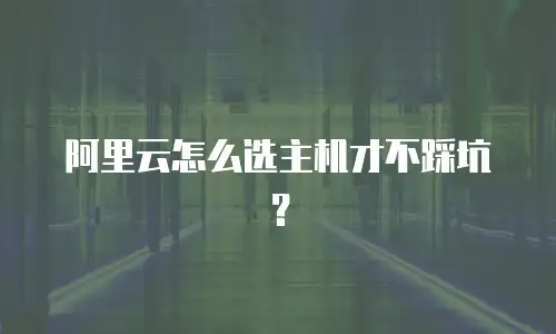 阿里云怎么选主机才不踩坑？