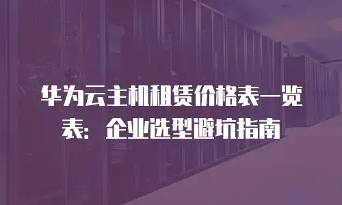 华为云主机租赁价格表一览表：企业选型避坑指南