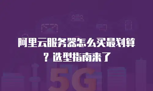阿里云服务器怎么买最划算？选型指南来了