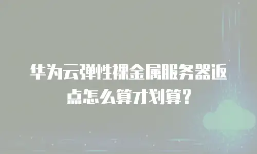 华为云弹性裸金属服务器返点怎么算才划算？