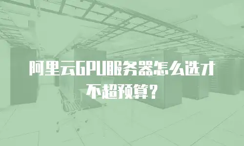 阿里云GPU服务器怎么选才不超预算？