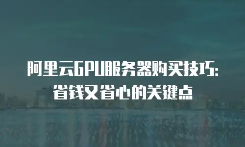 阿里云GPU服务器购买技巧：省钱又省心的关键点