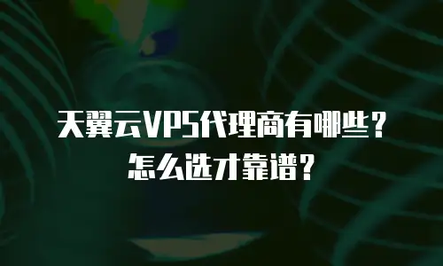 天翼云VPS代理商有哪些？怎么选才靠谱？