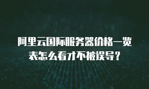 阿里云国际服务器价格一览表怎么看才不被误导？