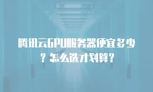 腾讯云GPU服务器便宜多少？怎么选才划算？