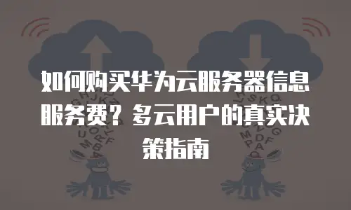 如何购买华为云服务器信息服务费？多云用户的真实决策指南