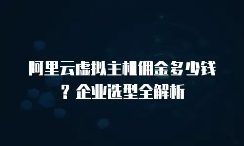 阿里云虚拟主机佣金多少钱？企业选型全解析