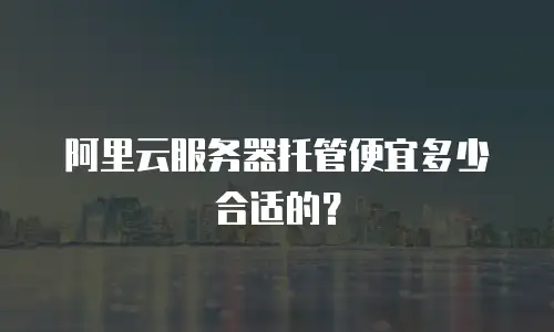 阿里云服务器托管便宜多少合适的？