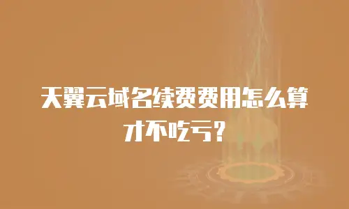天翼云域名续费费用怎么算才不吃亏？
