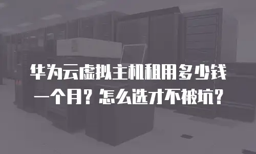 华为云虚拟主机租用多少钱一个月？怎么选才不被坑？