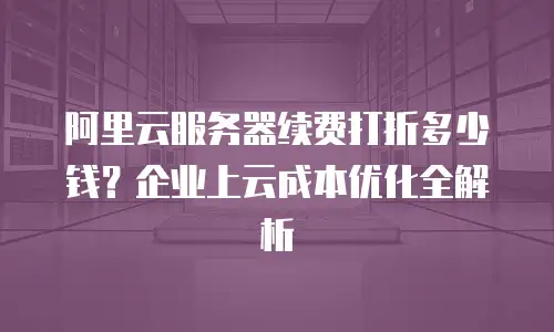 阿里云服务器续费打折多少钱？企业上云成本优化全解析