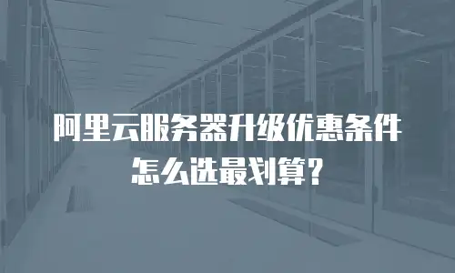 阿里云服务器升级优惠条件怎么选最划算？