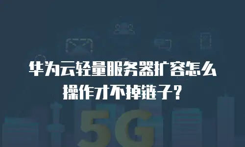 华为云轻量服务器扩容怎么操作才不掉链子？