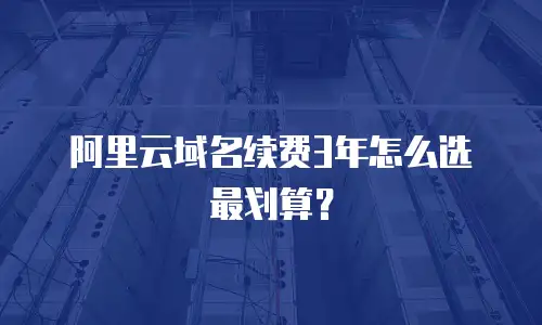 阿里云域名续费3年怎么选最划算？