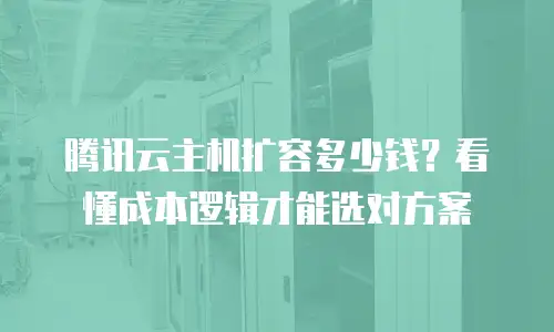 腾讯云主机扩容多少钱？看懂成本逻辑才能选对方案