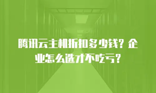 腾讯云主机折扣多少钱？企业怎么选才不吃亏？