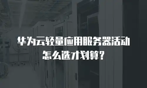 华为云轻量应用服务器活动怎么选才划算？