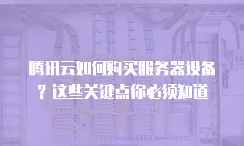 腾讯云如何购买服务器设备？这些关键点你必须知道