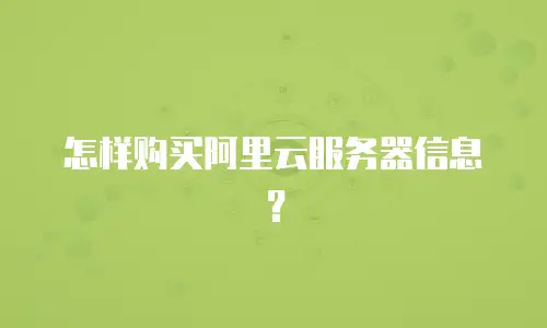 怎样购买阿里云服务器信息？