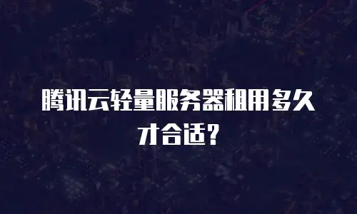 腾讯云轻量服务器租用多久才合适？