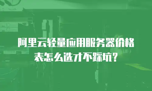 阿里云轻量应用服务器价格表怎么选才不踩坑？
