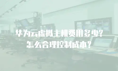 华为云虚拟主机费用多少？怎么合理控制成本？