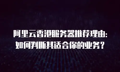 阿里云香港服务器推荐理由：如何判断其适合你的业务？