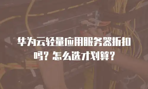华为云轻量应用服务器折扣吗？怎么选才划算？